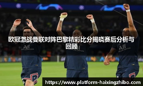 欧冠激战曼联对阵巴黎精彩比分揭晓赛后分析与回顾