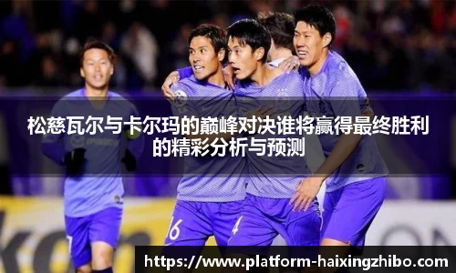 松慈瓦尔与卡尔玛的巅峰对决谁将赢得最终胜利的精彩分析与预测