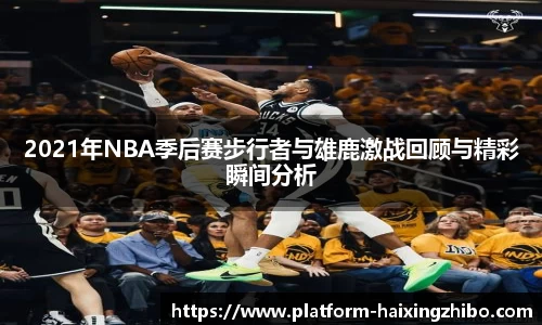 2021年NBA季后赛步行者与雄鹿激战回顾与精彩瞬间分析