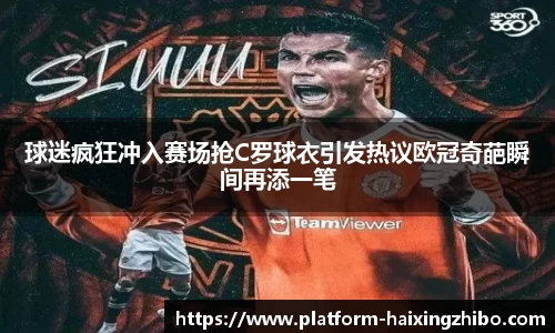 球迷疯狂冲入赛场抢C罗球衣引发热议欧冠奇葩瞬间再添一笔