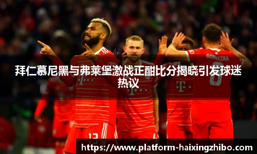 拜仁慕尼黑与弗莱堡激战正酣比分揭晓引发球迷热议
