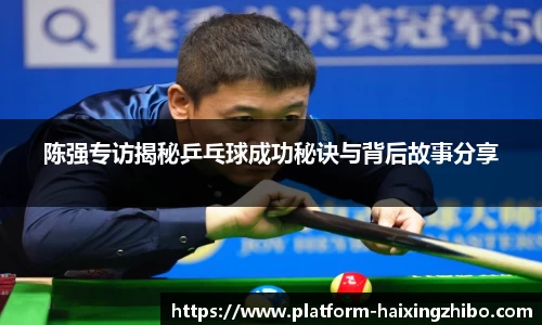陈强专访揭秘乒乓球成功秘诀与背后故事分享