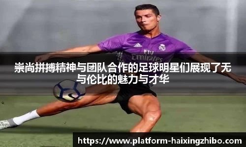 崇尚拼搏精神与团队合作的足球明星们展现了无与伦比的魅力与才华