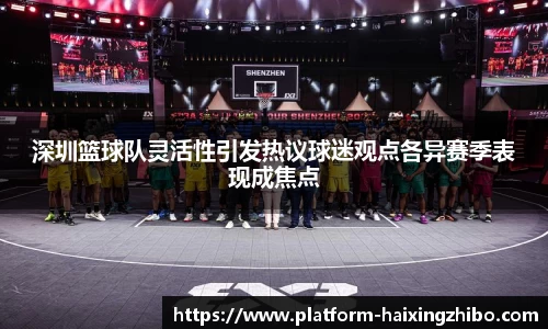 深圳篮球队灵活性引发热议球迷观点各异赛季表现成焦点